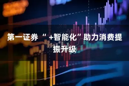 第一证券 “ +智能化”助力消费提振升级