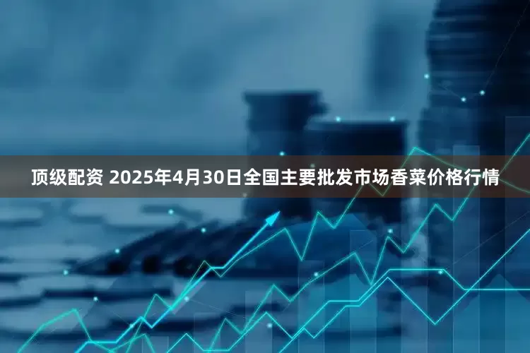 顶级配资 2025年4月30日全国主要批发市场香菜价格行情