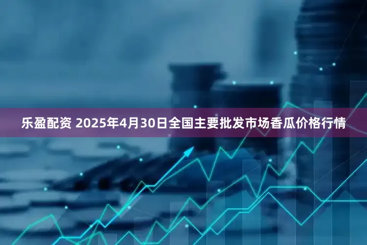乐盈配资 2025年4月30日全国主要批发市场香瓜价格行情