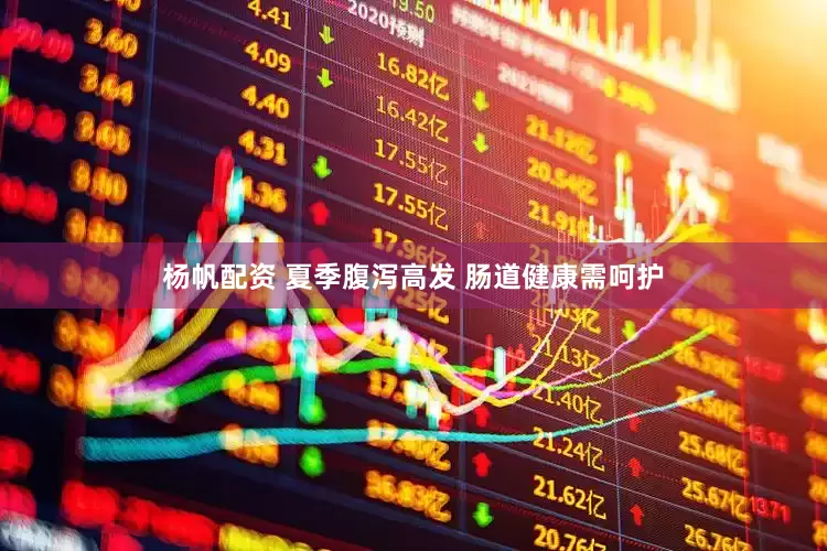 杨帆配资 夏季腹泻高发 肠道健康需呵护