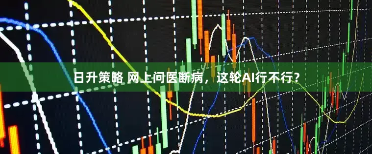 日升策略 网上问医断病，这轮AI行不行？