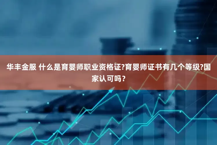 华丰金服 什么是育婴师职业资格证?育婴师证书有几个等级?国家认可吗？