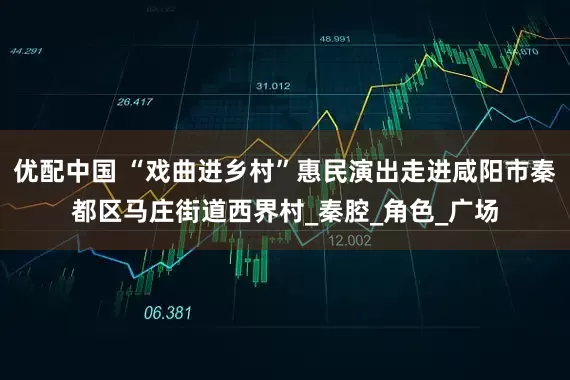 优配中国 “戏曲进乡村”惠民演出走进咸阳市秦都区马庄街道西界村_秦腔_角色_广场