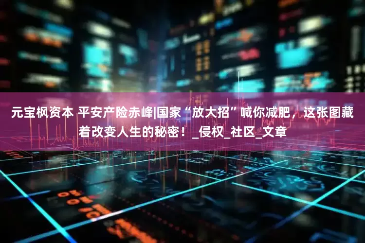 元宝枫资本 平安产险赤峰|国家“放大招”喊你减肥，这张图藏着改变人生的秘密！_侵权_社区_文章