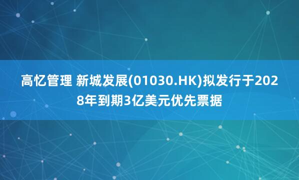 高忆管理 新城发展(01030.HK)拟发行于2028年到期3亿美元优先票据
