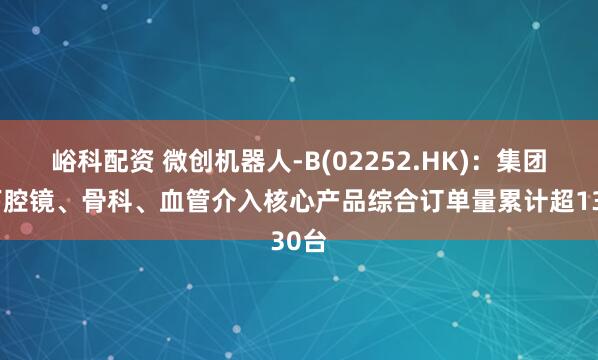峪科配资 微创机器人-B(02252.HK)：集团旗下腔镜、骨科、血管介入核心产品综合订单量累计超130台