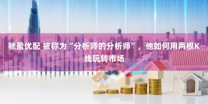 驰盈优配 被称为“分析师的分析师”，他如何用两根K线玩转市场