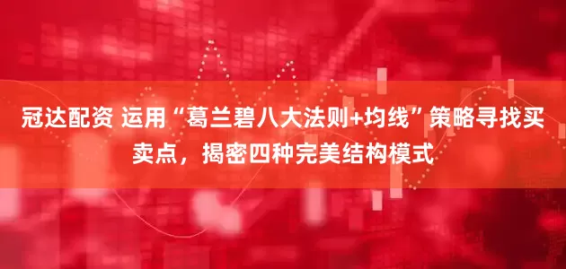 冠达配资 运用“葛兰碧八大法则+均线”策略寻找买卖点，揭密四种完美结构模式