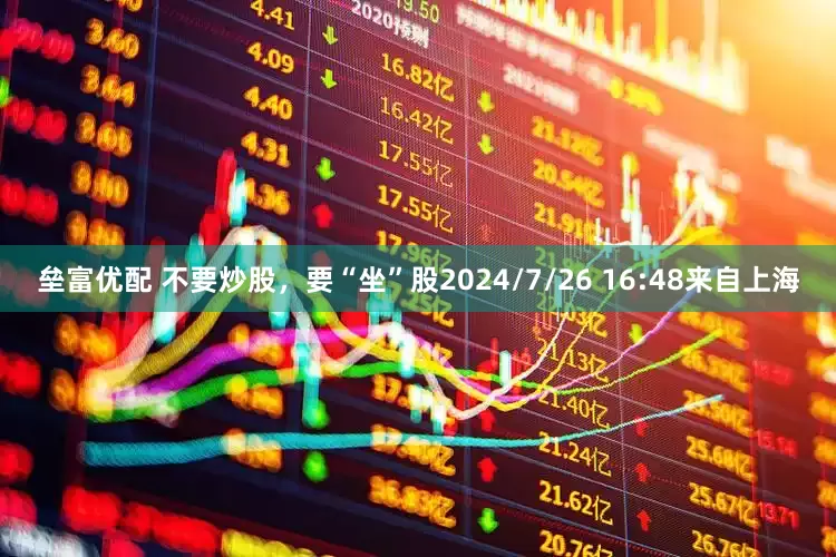 垒富优配 不要炒股，要“坐”股2024/7/26 16:48来自上海