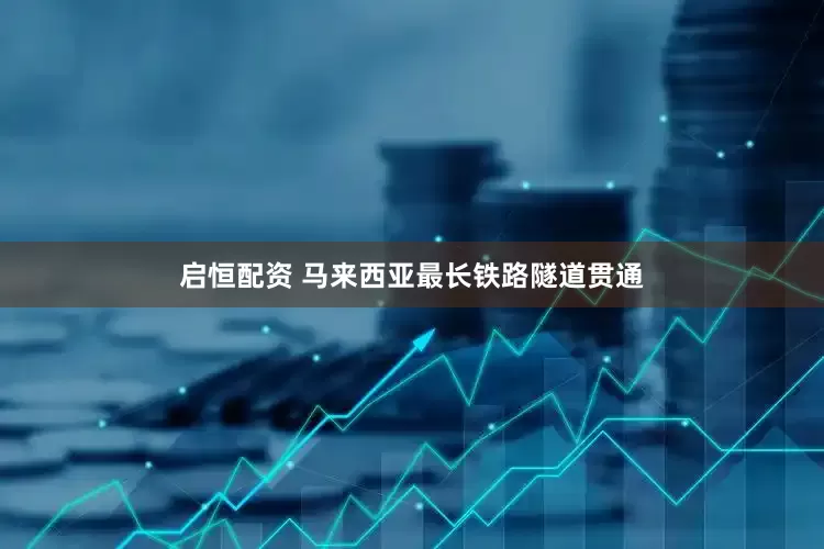 启恒配资 马来西亚最长铁路隧道贯通