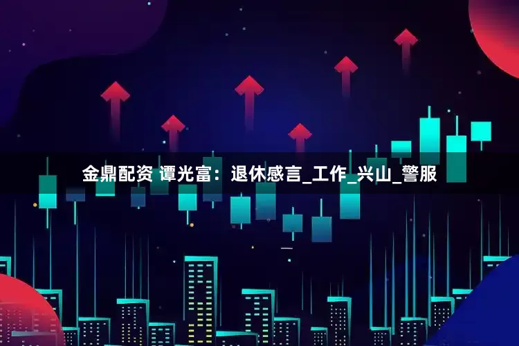 金鼎配资 谭光富：退休感言_工作_兴山_警服