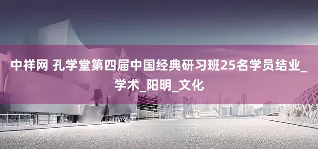 中祥网 孔学堂第四届中国经典研习班25名学员结业_学术_阳明_文化
