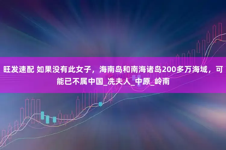 旺发速配 如果没有此女子，海南岛和南海诸岛200多万海域，可能已不属中国_冼夫人_中原_岭南