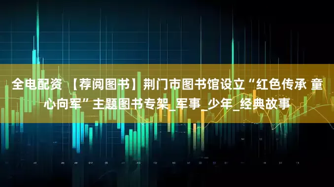 全电配资 【荐阅图书】荆门市图书馆设立“红色传承 童心向军”主题图书专架_军事_少年_经典故事