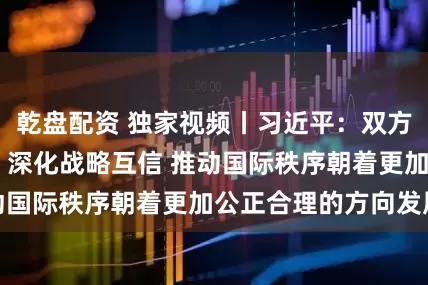 乾盘配资 独家视频丨习近平：双方要赓续传统友谊 深化战略互信 推动国际秩序朝着更加公正合理的方向发展