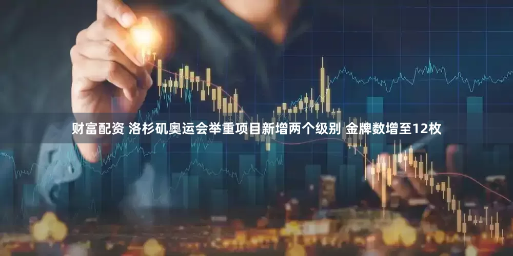 财富配资 洛杉矶奥运会举重项目新增两个级别 金牌数增至12枚