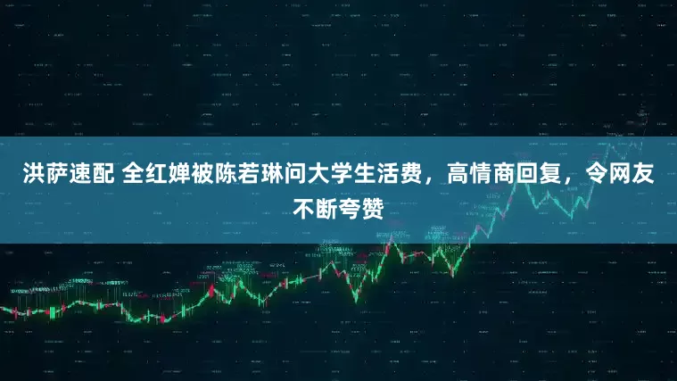 洪萨速配 全红婵被陈若琳问大学生活费，高情商回复，令网友不断夸赞