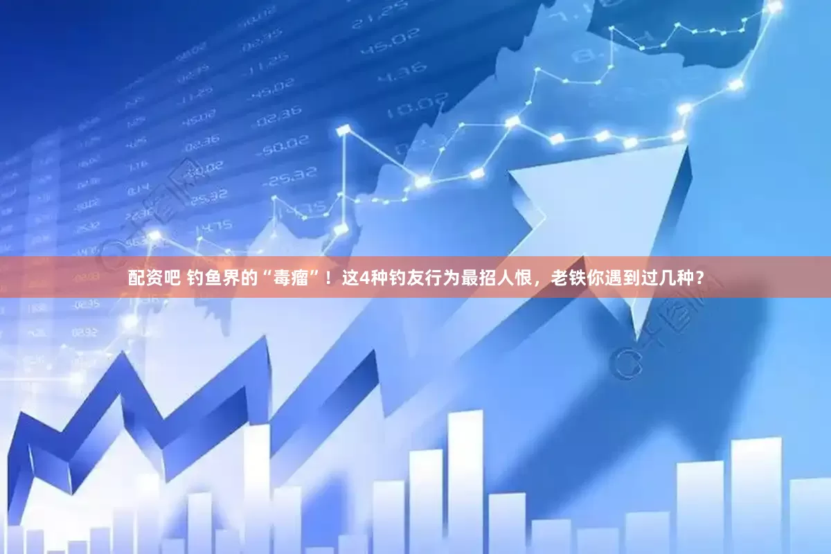 配资吧 钓鱼界的“毒瘤”！这4种钓友行为最招人恨，老铁你遇到过几种？