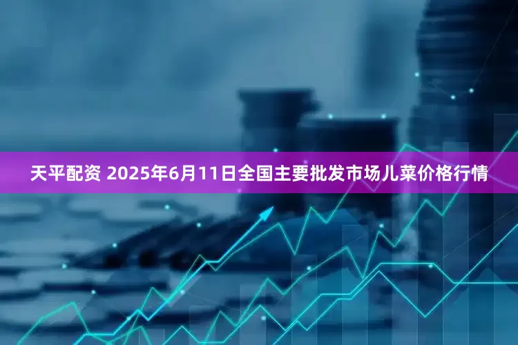 天平配资 2025年6月11日全国主要批发市场儿菜价格行情