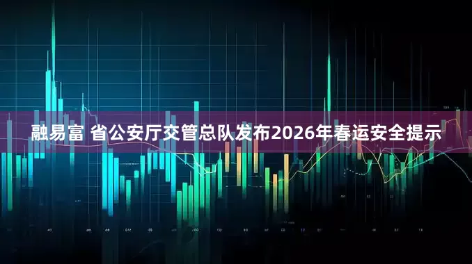 融易富 省公安厅交管总队发布2026年春运安全提示