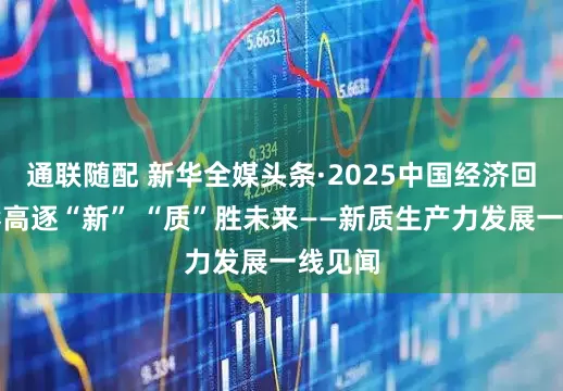 通联随配 新华全媒头条·2025中国经济回眸｜攀高逐“新” “质”胜未来——新质生产力发展一线见闻