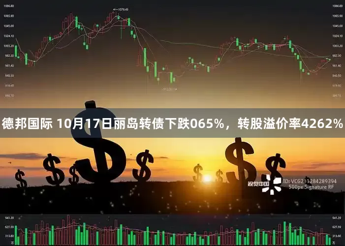 德邦国际 10月17日丽岛转债下跌065%，转股溢价率4262%