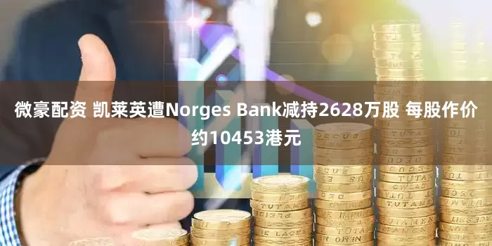 微豪配资 凯莱英遭Norges Bank减持2628万股 每股作价约10453港元