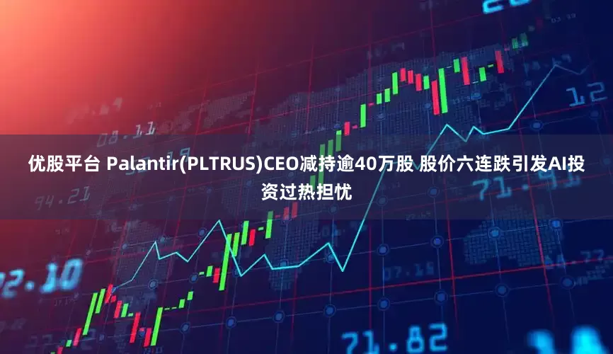 优股平台 Palantir(PLTRUS)CEO减持逾40万股 股价六连跌引发AI投资过热担忧