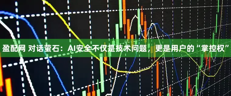 盈配网 对话萤石：AI安全不仅是技术问题，更是用户的“掌控权”