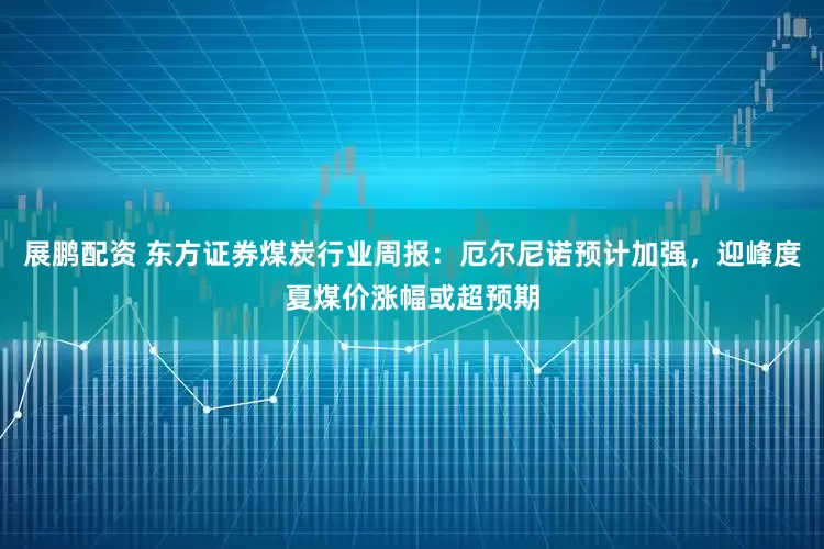 展鹏配资 东方证券煤炭行业周报：厄尔尼诺预计加强，迎峰度夏煤价涨幅或超预期