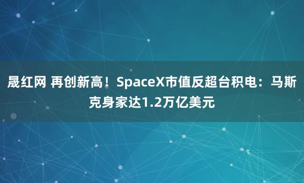 晟红网 再创新高！SpaceX市值反超台积电：马斯克身家达1.2万亿美元