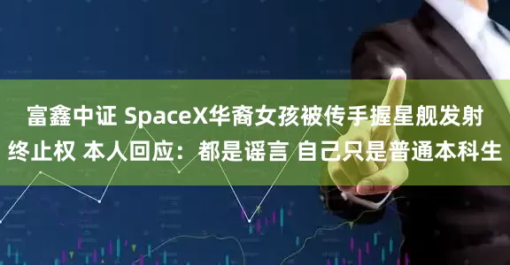 富鑫中证 SpaceX华裔女孩被传手握星舰发射终止权 本人回应：都是谣言 自己只是普通本科生