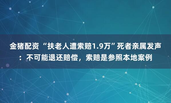 金猪配资 “扶老人遭索赔1.9万”死者亲属发声:不可能退还赔偿,索赔是参照本地案例