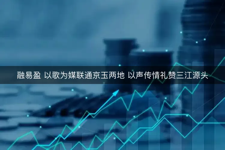 融易盈 以歌为媒联通京玉两地 以声传情礼赞三江源头